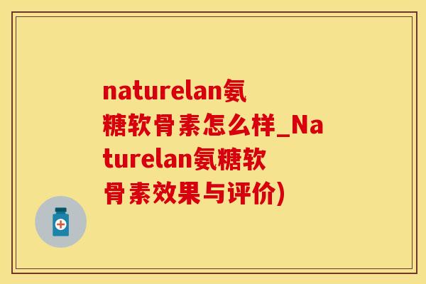 naturelan氨糖软骨素怎么样_Naturelan氨糖软骨素效果与评价)