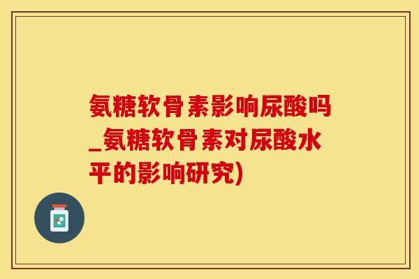 氨糖软骨素影响尿酸吗_氨糖软骨素对尿酸水平的影响研究)
