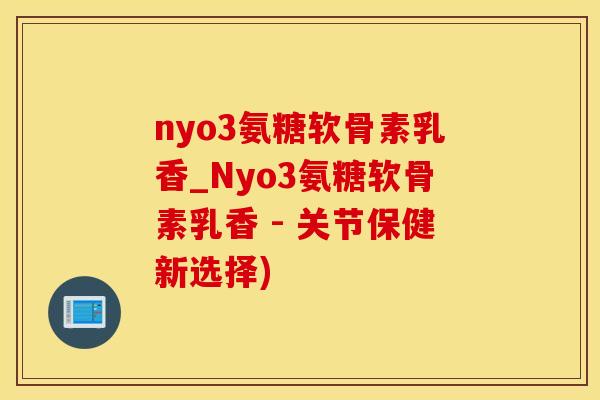 nyo3氨糖软骨素乳香_Nyo3氨糖软骨素乳香 - 关节保健新选择)