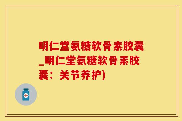 明仁堂氨糖软骨素胶囊_明仁堂氨糖软骨素胶囊：关节养护)