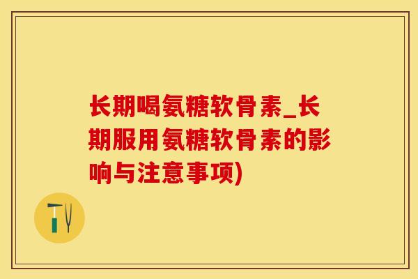 长期喝氨糖软骨素_长期服用氨糖软骨素的影响与注意事项)
