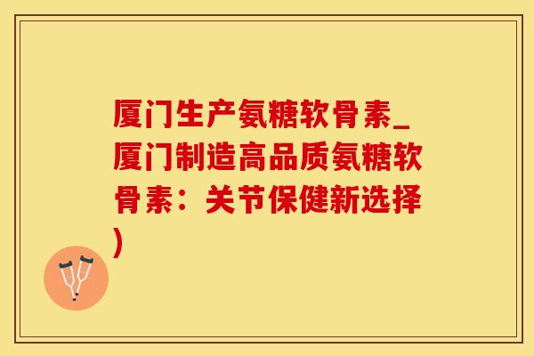 厦门生产氨糖软骨素_厦门制造高品质氨糖软骨素：关节保健新选择)