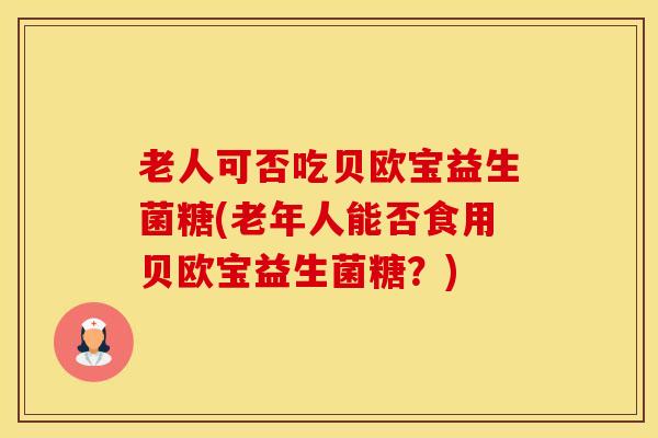 老人可否吃贝欧宝益生菌糖(老年人能否食用贝欧宝益生菌糖？)
