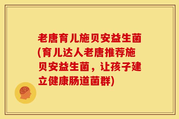 老唐育儿施贝安益生菌(育儿达人老唐推荐施贝安益生菌，让孩子建立健康肠道菌群)