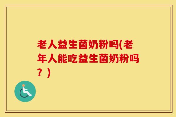 老人益生菌奶粉吗(老年人能吃益生菌奶粉吗？)