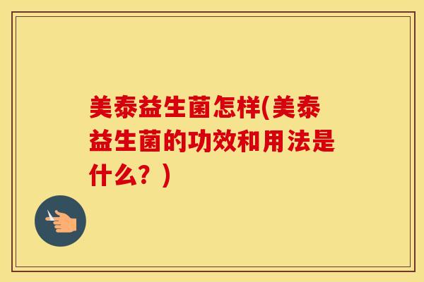 美泰益生菌怎样(美泰益生菌的功效和用法是什么？)