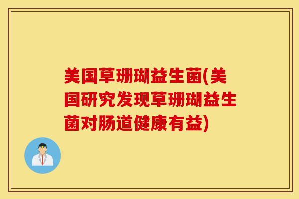 美国草珊瑚益生菌(美国研究发现草珊瑚益生菌对肠道健康有益)