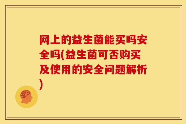 网上的益生菌能买吗安全吗(益生菌可否购买及使用的安全问题解析)
