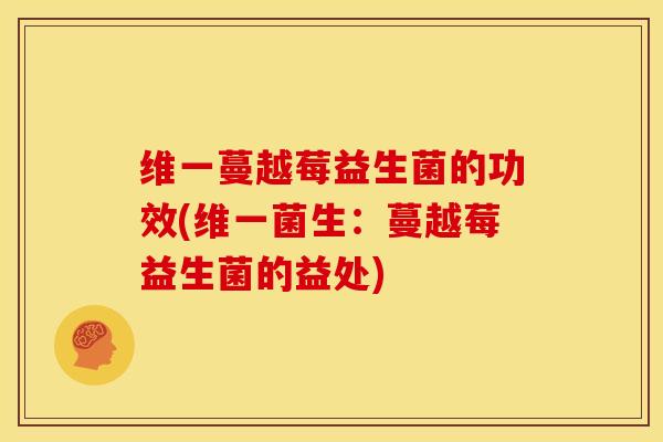 维一蔓越莓益生菌的功效(维一菌生：蔓越莓益生菌的益处)
