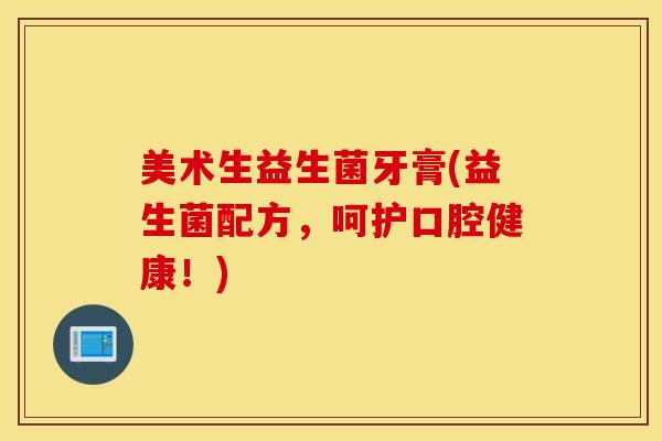 美术生益生菌牙膏(益生菌配方，呵护口腔健康！)