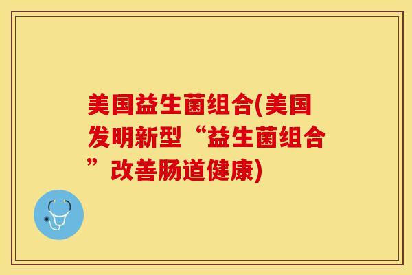 美国益生菌组合(美国发明新型“益生菌组合”改善肠道健康)