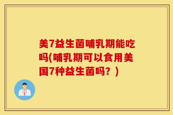 美7益生菌哺乳期能吃吗(哺乳期可以食用美国7种益生菌吗？)
