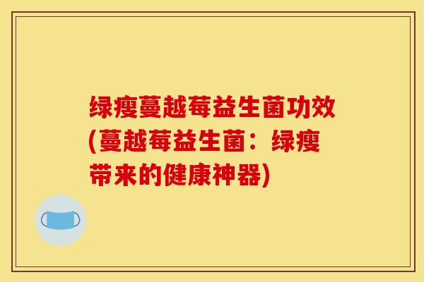 绿瘦蔓越莓益生菌功效(蔓越莓益生菌：绿瘦带来的健康神器)