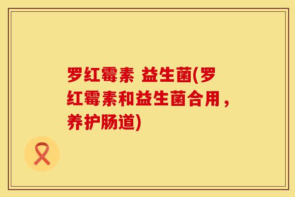 罗红霉素 益生菌(罗红霉素和益生菌合用，养护肠道)
