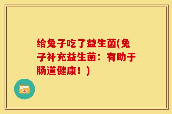 给兔子吃了益生菌(兔子补充益生菌：有助于肠道健康！)