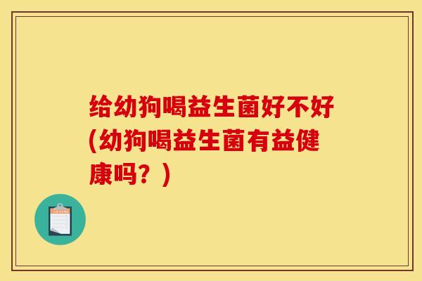 给幼狗喝益生菌好不好(幼狗喝益生菌有益健康吗？)