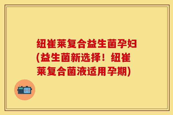 纽崔莱复合益生菌孕妇(益生菌新选择！纽崔莱复合菌液适用孕期)