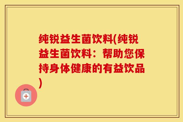 纯锐益生菌饮料(纯锐益生菌饮料：帮助您保持身体健康的有益饮品)
