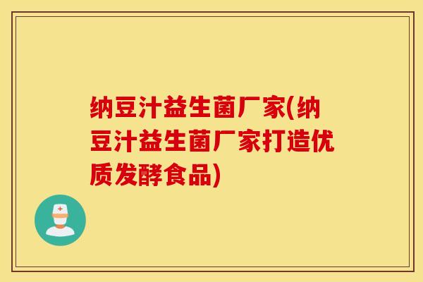 纳豆汁益生菌厂家(纳豆汁益生菌厂家打造优质发酵食品)