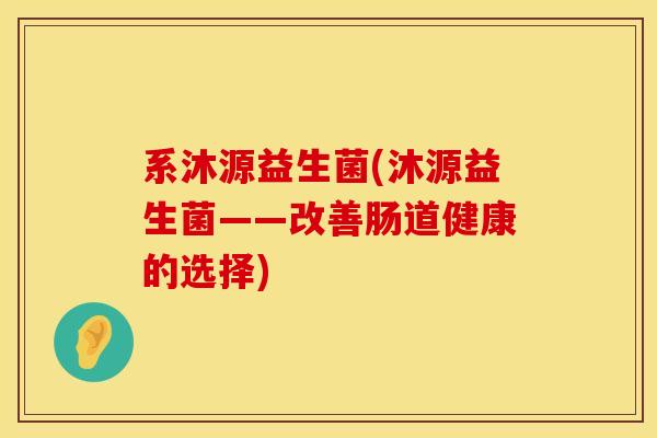 系沐源益生菌(沐源益生菌——改善肠道健康的选择)