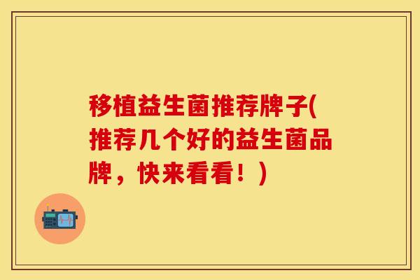 移植益生菌推荐牌子(推荐几个好的益生菌品牌，快来看看！)