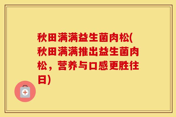 秋田满满益生菌肉松(秋田满满推出益生菌肉松，营养与口感更胜往日)