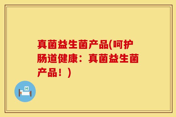 真菌益生菌产品(呵护肠道健康：真菌益生菌产品！)