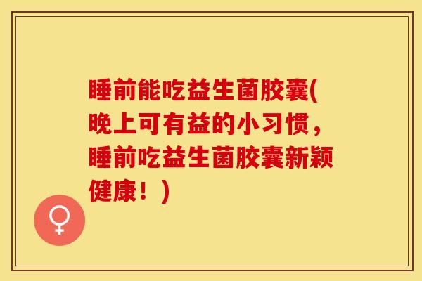 睡前能吃益生菌胶囊(晚上可有益的小习惯，睡前吃益生菌胶囊新颖健康！)