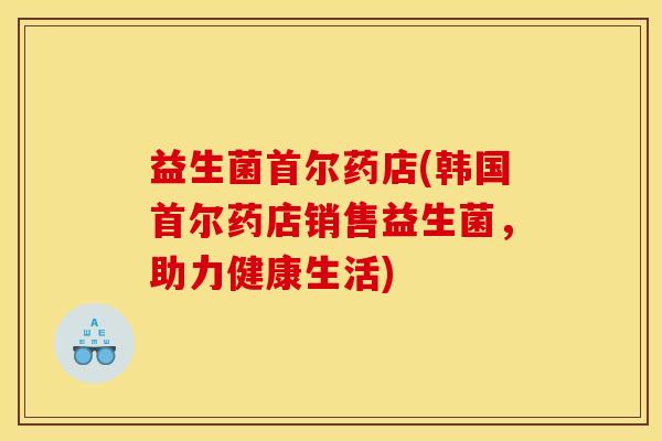 益生菌首尔药店(韩国首尔药店销售益生菌，助力健康生活)