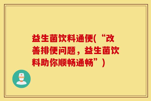 益生菌饮料通便(“改善排便问题，益生菌饮料助你顺畅通畅”)
