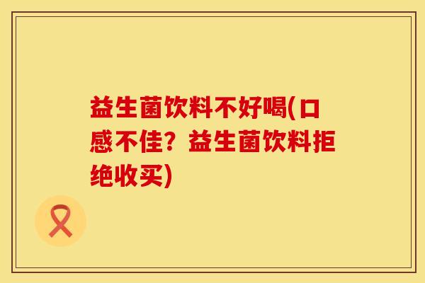 益生菌饮料不好喝(口感不佳？益生菌饮料拒绝收买)