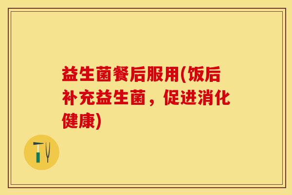 益生菌餐后服用(饭后补充益生菌，促进消化健康)