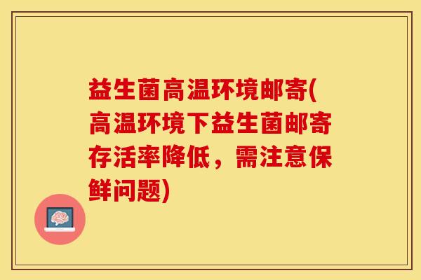 益生菌高温环境邮寄(高温环境下益生菌邮寄存活率降低，需注意保鲜问题)