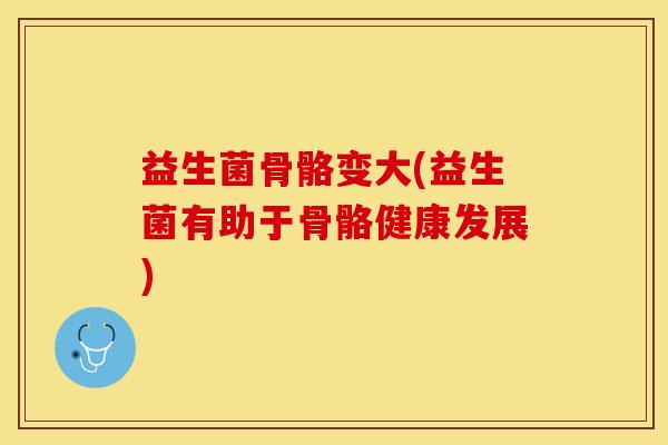 益生菌骨骼变大(益生菌有助于骨骼健康发展)