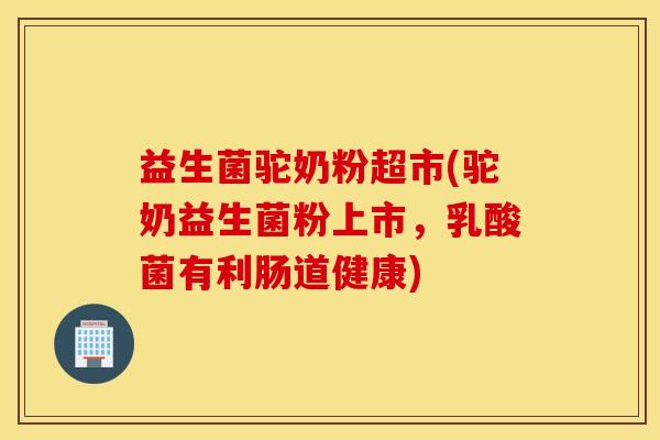 益生菌驼奶粉超市(驼奶益生菌粉上市，乳酸菌有利肠道健康)