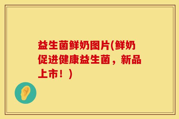 益生菌鲜奶图片(鲜奶促进健康益生菌，新品上市！)