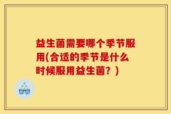 益生菌需要哪个季节服用(合适的季节是什么时候服用益生菌？)
