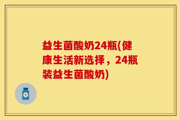 益生菌酸奶24瓶(健康生活新选择，24瓶装益生菌酸奶)