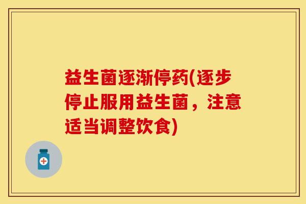 益生菌逐渐停药(逐步停止服用益生菌，注意适当调整饮食)