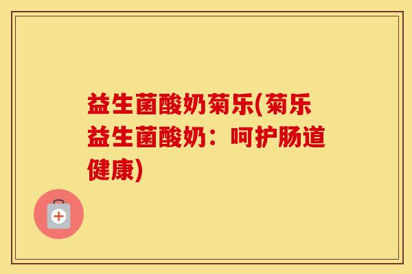 益生菌酸奶菊乐(菊乐益生菌酸奶:呵护肠道健康) 益生菌酸奶菊乐(菊乐益生菌酸奶:呵护肠道健康)