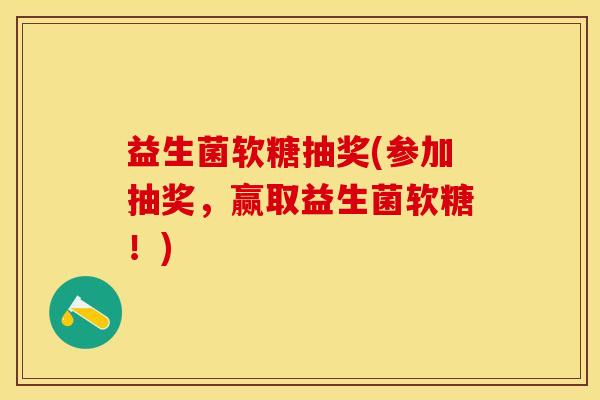 益生菌软糖抽奖(参加抽奖，赢取益生菌软糖！)