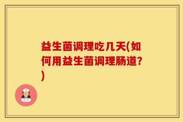 益生菌调理吃几天(如何用益生菌调理肠道?) 益生菌调理吃几天(如何用益生菌调理肠道?)