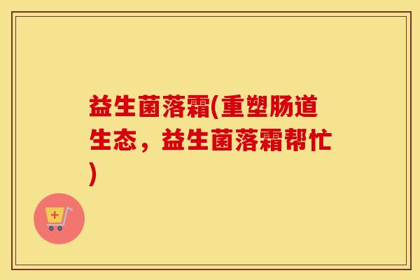 益生菌落霜(重塑肠道生态，益生菌落霜帮忙)