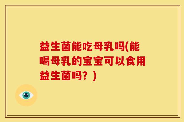 益生菌能吃母乳吗(能喝母乳的宝宝可以食用益生菌吗？)