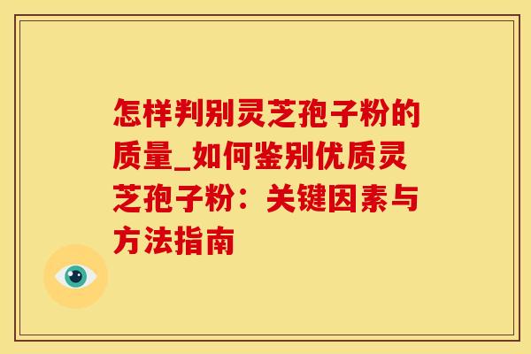 怎样判别灵芝孢子粉的质量_如何鉴别优质灵芝孢子粉：关键因素与方法指南
