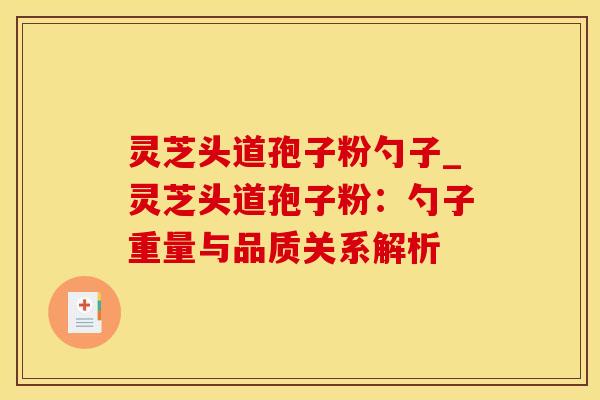 灵芝头道孢子粉勺子_灵芝头道孢子粉：勺子重量与品质关系解析