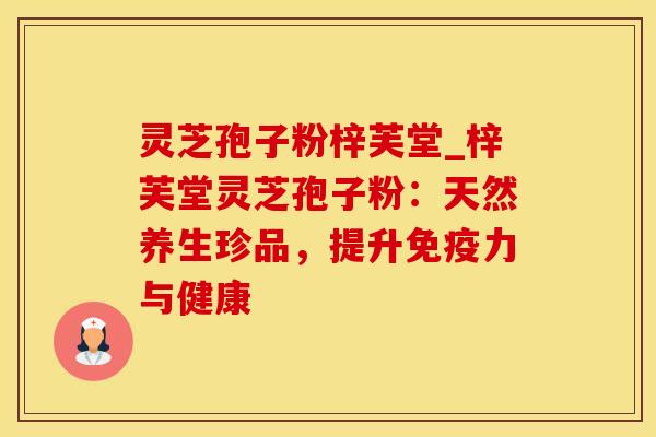 灵芝孢子粉梓芙堂_梓芙堂灵芝孢子粉：天然养生珍品，提升免疫力与健康
