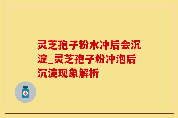 灵芝孢子粉水冲后会沉淀_灵芝孢子粉冲泡后沉淀现象解析