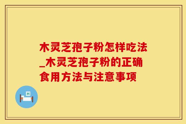 木灵芝孢子粉怎样吃法_木灵芝孢子粉的正确食用方法与注意事项