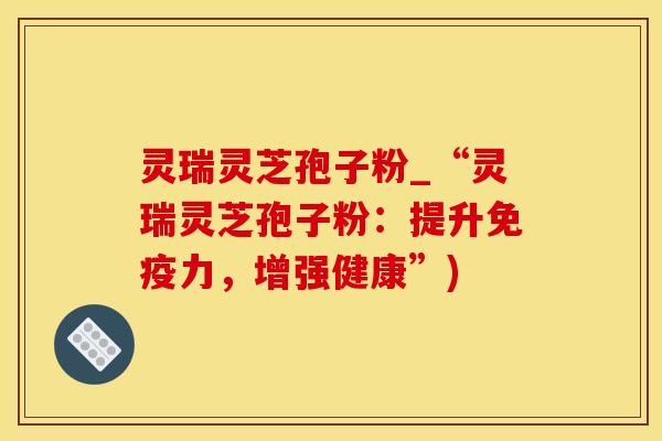 灵瑞灵芝孢子粉_“灵瑞灵芝孢子粉：提升免疫力，增强健康”)